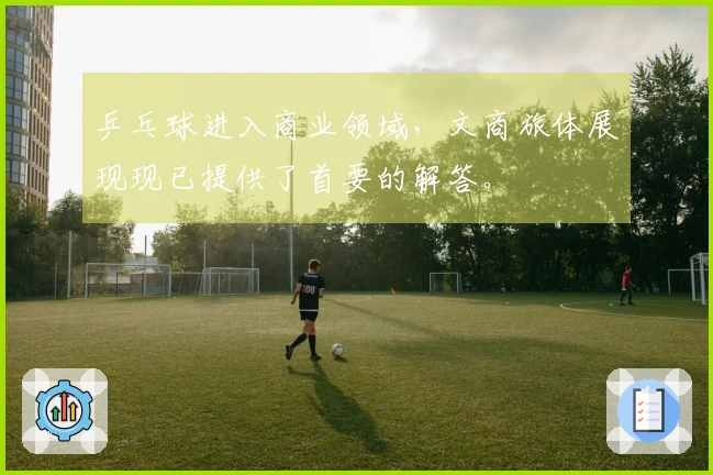 乒乓球进入商业领域，文商旅体展现现已提供了首要的解答。