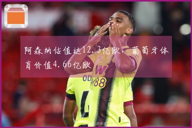 阿森纳估值达12.3亿欧，葡萄牙体育价值4.66亿欧
