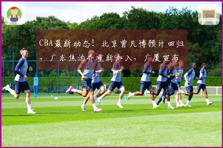 CBA最新动态！北京曾凡博预计回归，广东焦泊乔重新加入，广厦宣布增强阵容