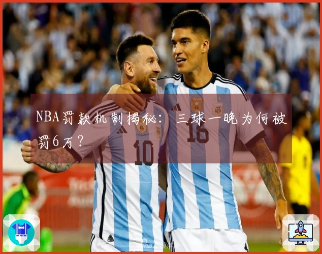 NBA罚款机制揭秘：三球一晚为何被罚6万？