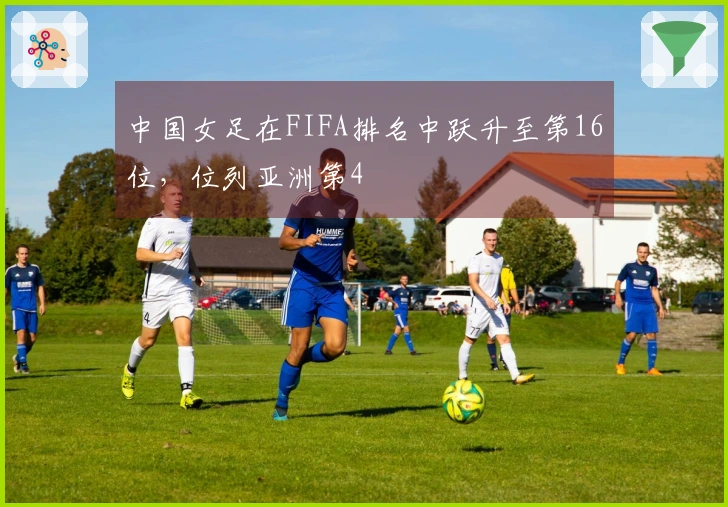 中国女足在FIFA排名中跃升至第16位，位列亚洲第4