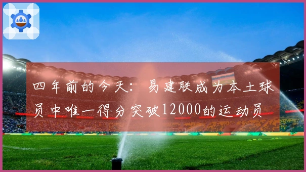四年前的今天：易建联成为本土球员中唯一得分突破12000的运动员