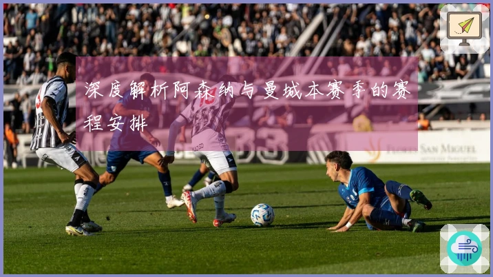 深度解析阿森纳与曼城本赛季的赛程安排