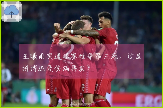 王曦雨突遭退赛难争第三冠，过度拼搏还是伤病再发？