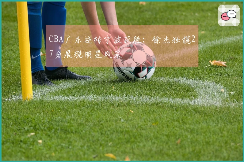 CBA广东逆转宁波获胜：徐杰独揽27分展现明星风采