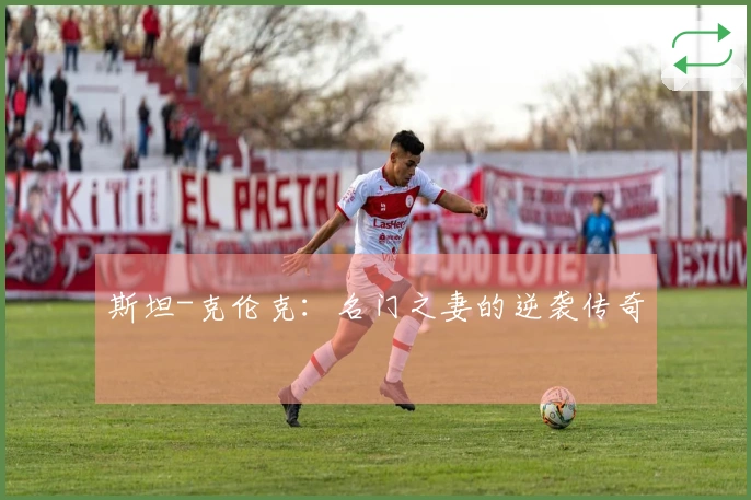 斯坦-克伦克：名门之妻的逆袭传奇