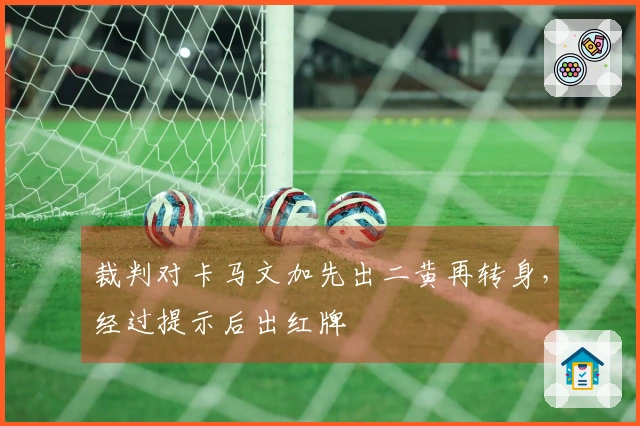 裁判对卡马文加先出二黄再转身，经过提示后出红牌
