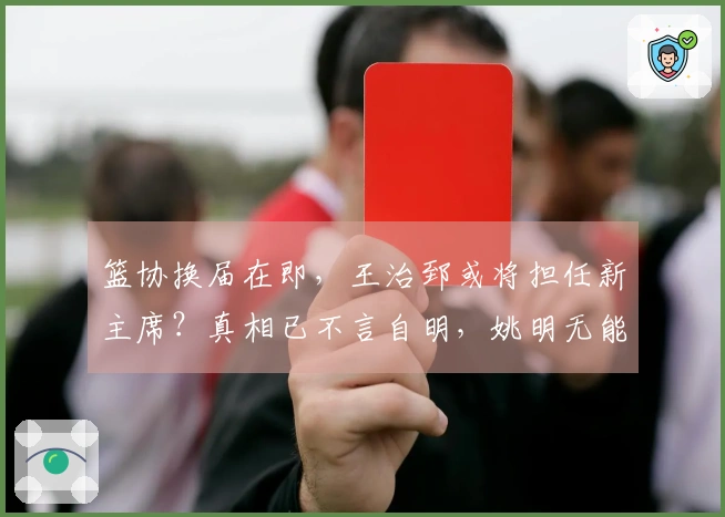 篮协换届在即，王治郅或将担任新主席？真相已不言自明，姚明无能为力。
