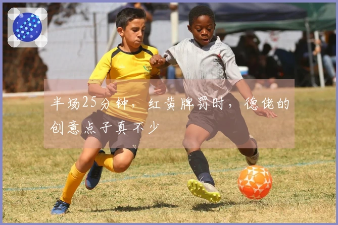 半场25分钟，红黄牌罚时，德佬的创意点子真不少