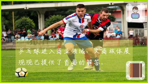 乒乓球进入商业领域，文商旅体展现现已提供了首要的解答。