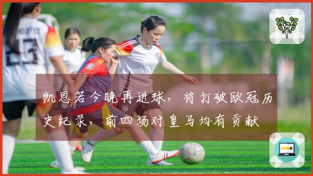 凯恩若今晚再进球，将打破欧冠历史纪录，前四场对皇马均有贡献