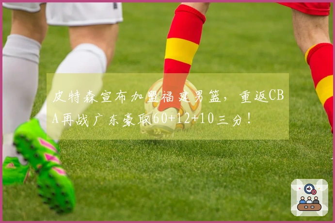 皮特森宣布加盟福建男篮，重返CBA再战广东豪取60+12+10三分！