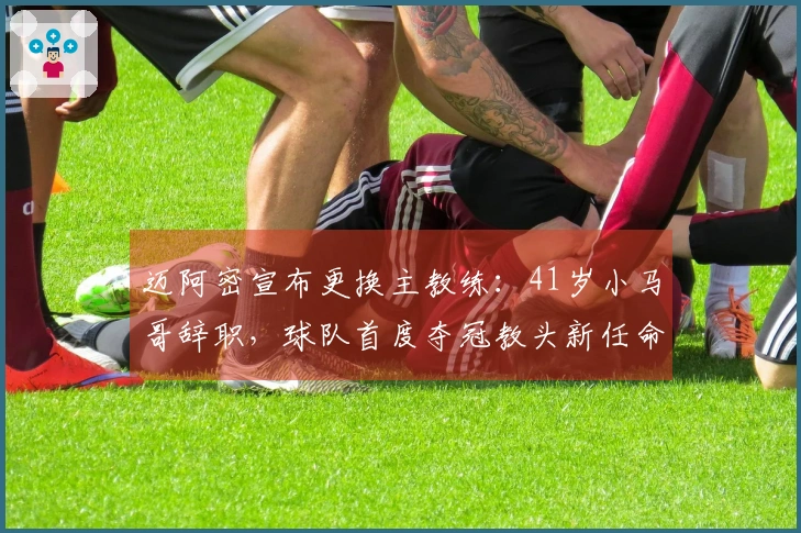 迈阿密宣布更换主教练：41岁小马哥辞职，球队首度夺冠教头新任命