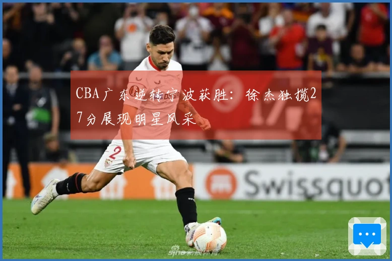 CBA广东逆转宁波获胜：徐杰独揽27分展现明星风采