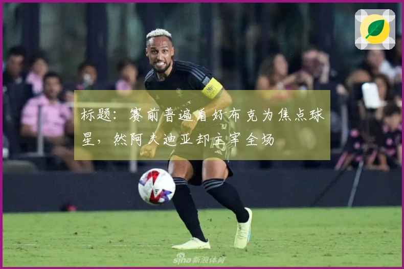 标题：赛前普遍看好布克为焦点球星，然阿夫迪亚却主宰全场