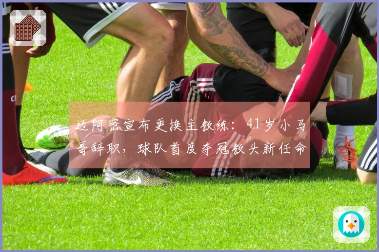 迈阿密宣布更换主教练：41岁小马哥辞职，球队首度夺冠教头新任命