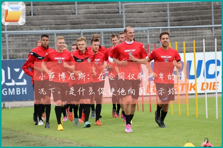 小萨博尼斯：在合同仅剩两年的情况下，是什么促使他向国王示好？