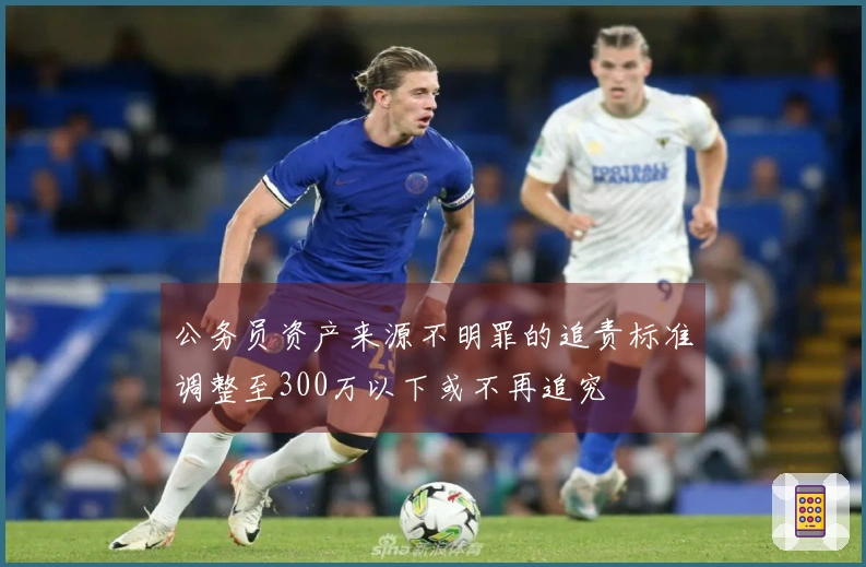 公务员资产来源不明罪的追责标准调整至300万以下或不再追究