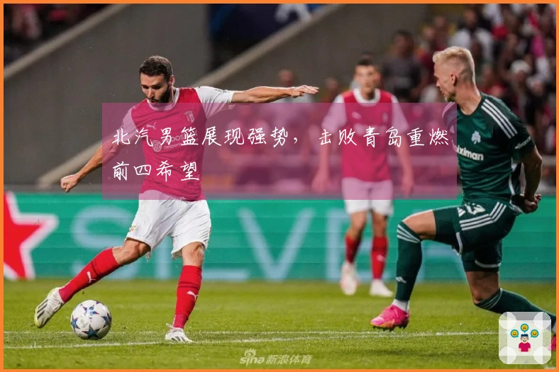 北汽男篮展现强势，击败青岛重燃前四希望